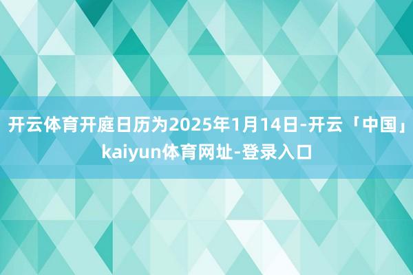 开云体育开庭日历为2025年1月14日-开云「中国」kaiyun体育网址-登录入口