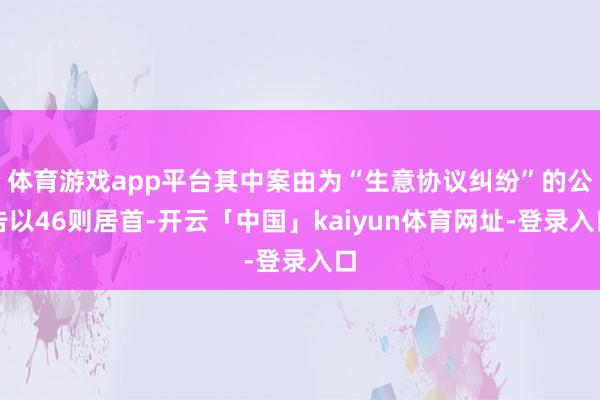 体育游戏app平台其中案由为“生意协议纠纷”的公告以46则居首-开云「中国」kaiyun体育网址-登录入口