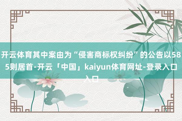 开云体育其中案由为“侵害商标权纠纷”的公告以585则居首-开云「中国」kaiyun体育网址-登录入口