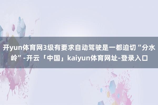 开yun体育网3级有要求自动驾驶是一都迫切“分水岭”-开云「中国」kaiyun体育网址-登录入口