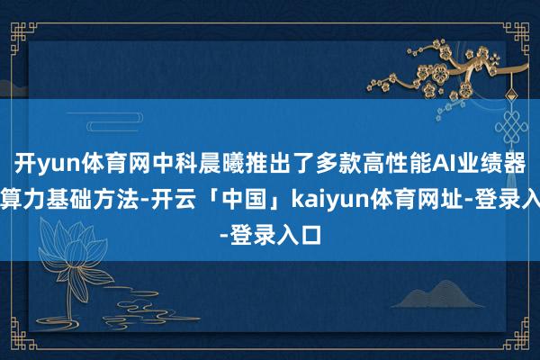开yun体育网中科晨曦推出了多款高性能AI业绩器和算力基础方法-开云「中国」kaiyun体育网址-登录入口