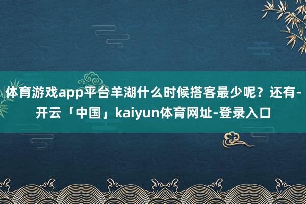 体育游戏app平台羊湖什么时候搭客最少呢？还有-开云「中国」kaiyun体育网址-登录入口