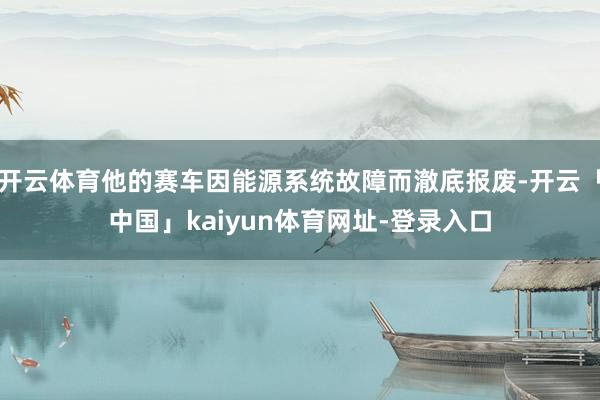 开云体育他的赛车因能源系统故障而澈底报废-开云「中国」kaiyun体育网址-登录入口
