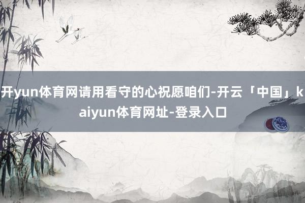 开yun体育网请用看守的心祝愿咱们-开云「中国」kaiyun体育网址-登录入口