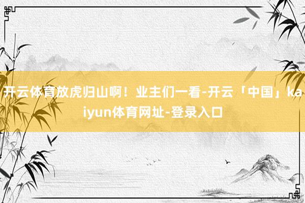 开云体育放虎归山啊！业主们一看-开云「中国」kaiyun体育网址-登录入口
