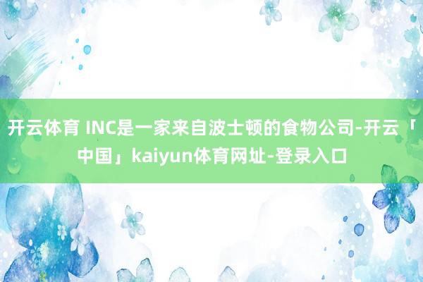 开云体育 INC是一家来自波士顿的食物公司-开云「中国」kaiyun体育网址-登录入口