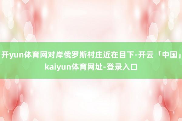 开yun体育网对岸俄罗斯村庄近在目下-开云「中国」kaiyun体育网址-登录入口