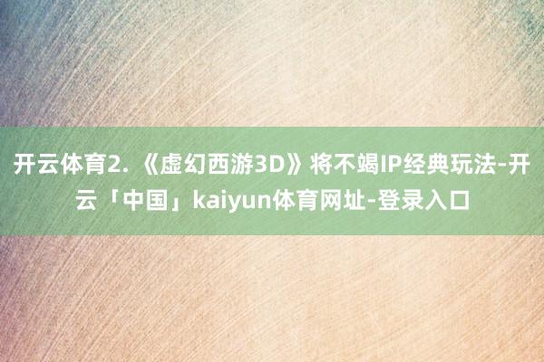 开云体育2. 《虚幻西游3D》将不竭IP经典玩法-开云「中国」kaiyun体育网址-登录入口