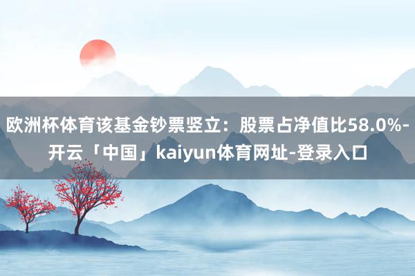 欧洲杯体育该基金钞票竖立：股票占净值比58.0%-开云「中国」kaiyun体育网址-登录入口