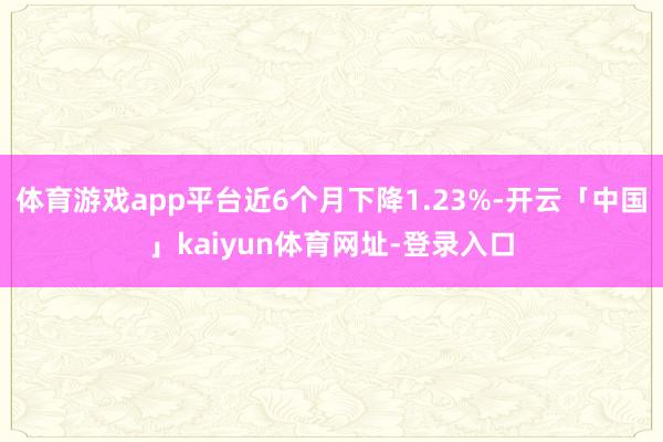 体育游戏app平台近6个月下降1.23%-开云「中国」kaiyun体育网址-登录入口