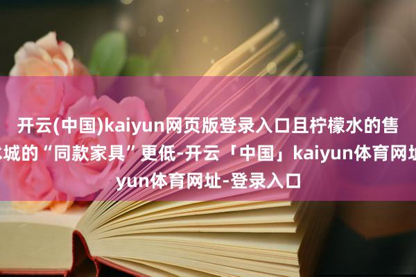 开云(中国)kaiyun网页版登录入口且柠檬水的售价比蜜雪冰城的“同款家具”更低-开云「中国」kaiyun体育网址-登录入口