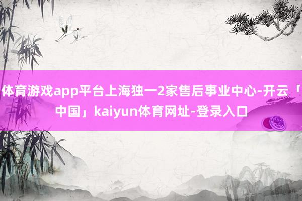 体育游戏app平台上海独一2家售后事业中心-开云「中国」kaiyun体育网址-登录入口