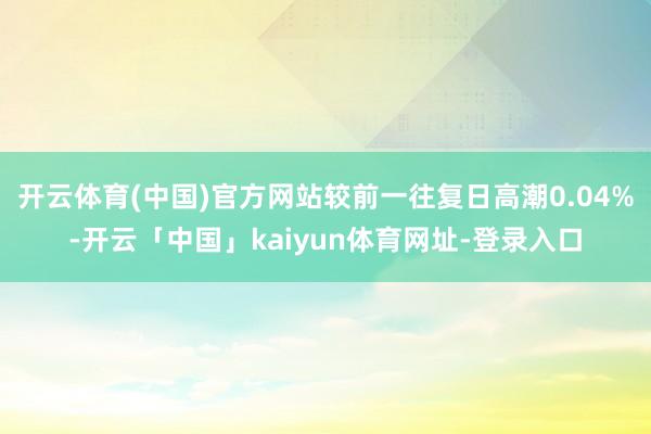 开云体育(中国)官方网站较前一往复日高潮0.04%-开云「中国」kaiyun体育网址-登录入口