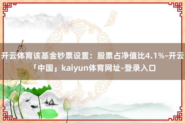 开云体育该基金钞票设置：股票占净值比4.1%-开云「中国」kaiyun体育网址-登录入口