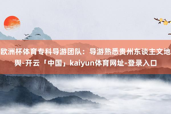 欧洲杯体育专科导游团队：导游熟悉贵州东谈主文地舆-开云「中国」kaiyun体育网址-登录入口