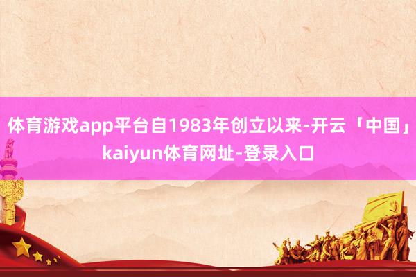 体育游戏app平台自1983年创立以来-开云「中国」kaiyun体育网址-登录入口