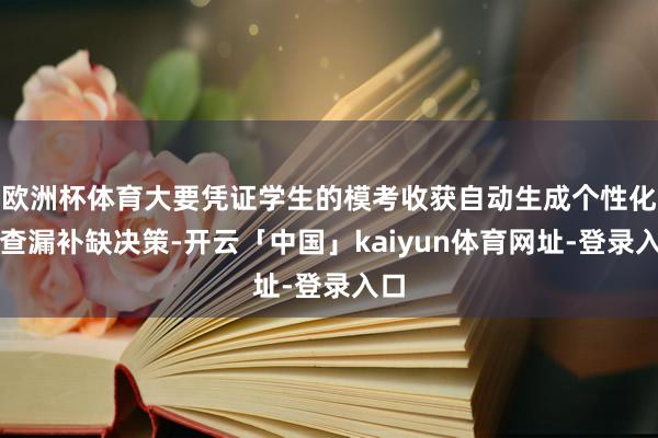 欧洲杯体育大要凭证学生的模考收获自动生成个性化的查漏补缺决策-开云「中国」kaiyun体育网址-登录入口