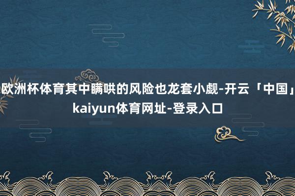 欧洲杯体育其中瞒哄的风险也龙套小觑-开云「中国」kaiyun体育网址-登录入口