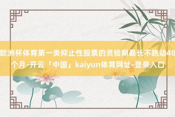 欧洲杯体育第一类抑止性股票的灵验期最长不跳动48个月-开云「中国」kaiyun体育网址-登录入口