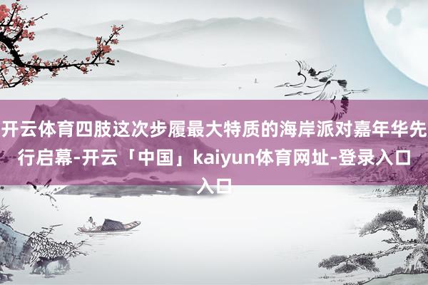 开云体育四肢这次步履最大特质的海岸派对嘉年华先行启幕-开云「中国」kaiyun体育网址-登录入口
