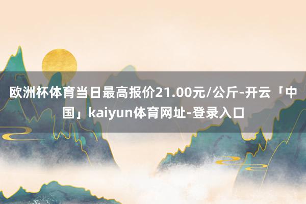 欧洲杯体育当日最高报价21.00元/公斤-开云「中国」kaiyun体育网址-登录入口
