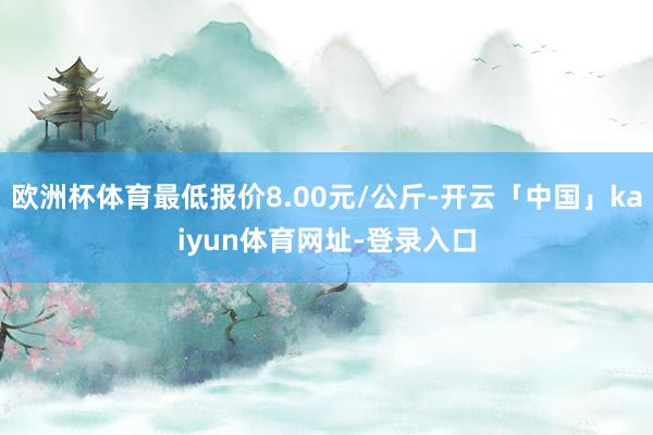 欧洲杯体育最低报价8.00元/公斤-开云「中国」kaiyun体育网址-登录入口