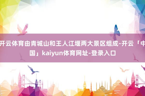 开云体育由青城山和王人江堰两大景区组成-开云「中国」kaiyun体育网址-登录入口