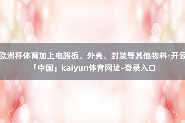 欧洲杯体育加上电路板、外壳、封装等其他物料-开云「中国」kaiyun体育网址-登录入口