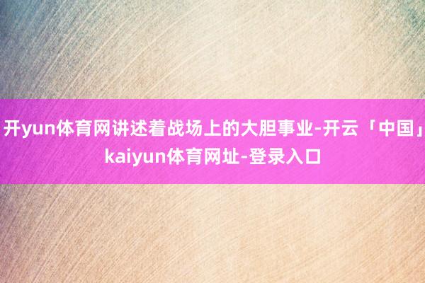 开yun体育网讲述着战场上的大胆事业-开云「中国」kaiyun体育网址-登录入口