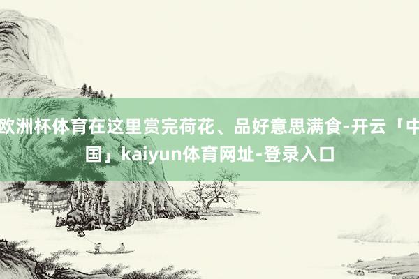 欧洲杯体育在这里赏完荷花、品好意思满食-开云「中国」kaiyun体育网址-登录入口