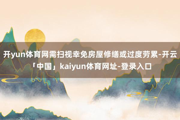 开yun体育网需扫视幸免房屋修缮或过度劳累-开云「中国」kaiyun体育网址-登录入口
