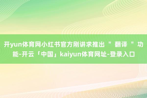 开yun体育网小红书官方刚讲求推出 ＂ 翻译 ＂ 功能-开云「中国」kaiyun体育网址-登录入口