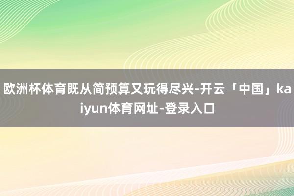 欧洲杯体育既从简预算又玩得尽兴-开云「中国」kaiyun体育网址-登录入口