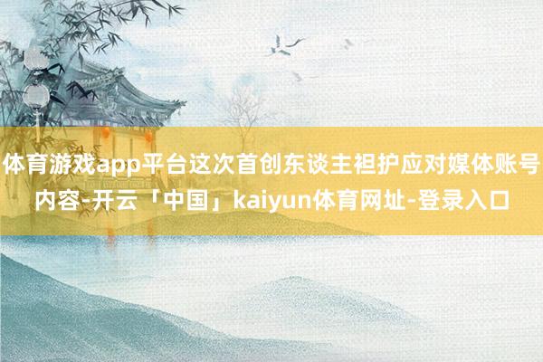 体育游戏app平台这次首创东谈主袒护应对媒体账号内容-开云「中国」kaiyun体育网址-登录入口