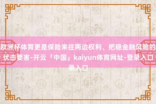 欧洲杯体育更是保险来往两边权利、把稳金融风险的伏击要害-开云「中国」kaiyun体育网址-登录入口