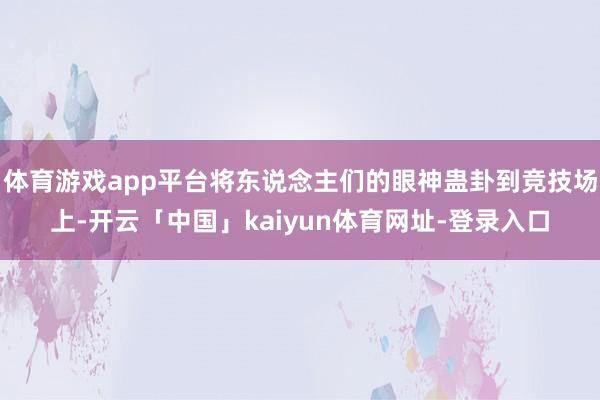 体育游戏app平台将东说念主们的眼神蛊卦到竞技场上-开云「中国」kaiyun体育网址-登录入口