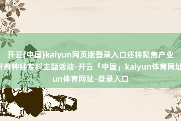 开云(中国)kaiyun网页版登录入口还将聚焦产业发展热门开着种种专科主题活动-开云「中国」kaiyun体育网址-登录入口