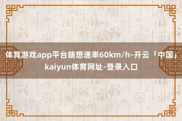 体育游戏app平台瞎想速率60km/h-开云「中国」kaiyun体育网址-登录入口