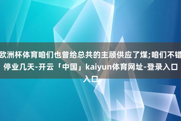 欧洲杯体育咱们也曾给总共的主顾供应了煤;咱们不错停业几天-开云「中国」kaiyun体育网址-登录入口