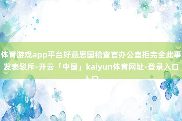 体育游戏app平台好意思国稽查官办公室拒完全此事发表驳斥-开云「中国」kaiyun体育网址-登录入口