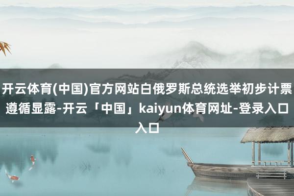 开云体育(中国)官方网站白俄罗斯总统选举初步计票遵循显露-开云「中国」kaiyun体育网址-登录入口