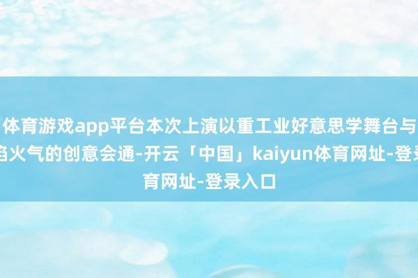 体育游戏app平台本次上演以重工业好意思学舞台与东北焰火气的创意会通-开云「中国」kaiyun体育网址-登录入口