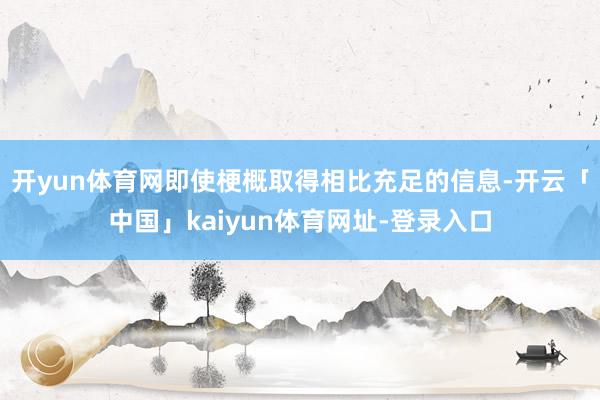开yun体育网即使梗概取得相比充足的信息-开云「中国」kaiyun体育网址-登录入口