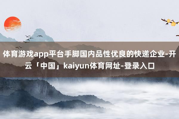 体育游戏app平台手脚国内品性优良的快递企业-开云「中国」kaiyun体育网址-登录入口