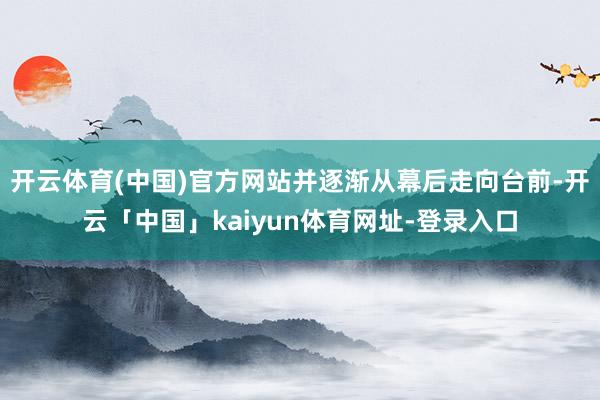 开云体育(中国)官方网站并逐渐从幕后走向台前-开云「中国」kaiyun体育网址-登录入口