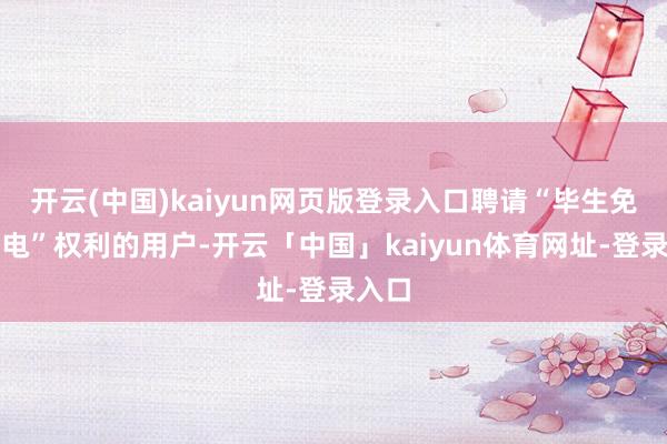 开云(中国)kaiyun网页版登录入口聘请“毕生免费充电”权利的用户-开云「中国」kaiyun体育网址-登录入口