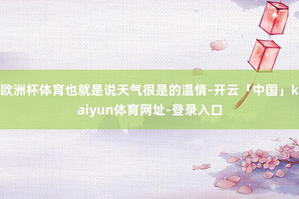 欧洲杯体育也就是说天气很是的温情-开云「中国」kaiyun体育网址-登录入口