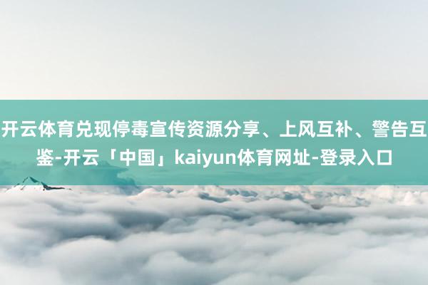 开云体育兑现停毒宣传资源分享、上风互补、警告互鉴-开云「中国」kaiyun体育网址-登录入口