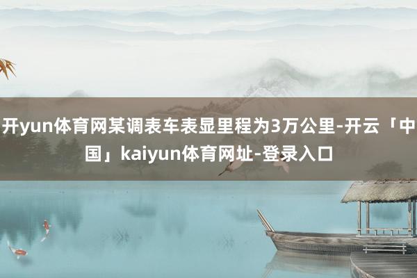 开yun体育网某调表车表显里程为3万公里-开云「中国」kaiyun体育网址-登录入口