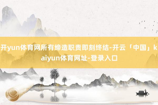 开yun体育网所有缔造职责即刻终结-开云「中国」kaiyun体育网址-登录入口